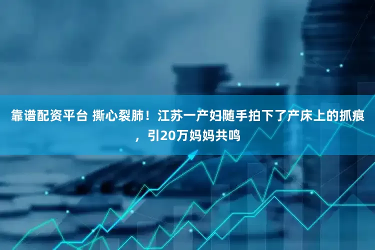 靠谱配资平台 撕心裂肺！江苏一产妇随手拍下了产床上的抓痕，引20万妈妈共鸣
