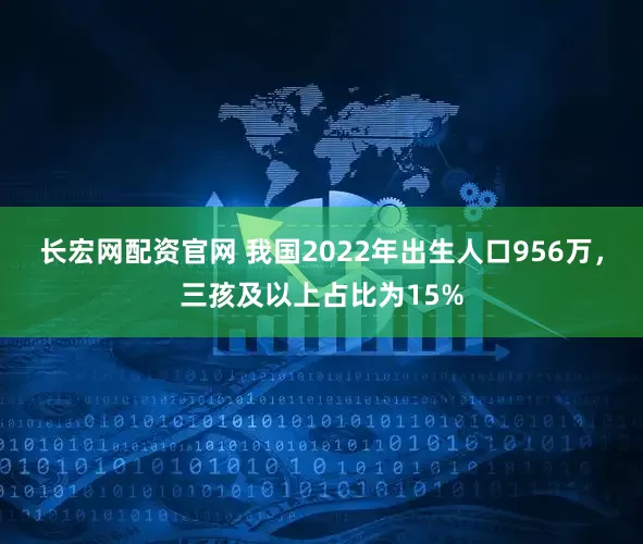 长宏网配资官网 我国2022年出生人口956万，三孩及以上占比为15%