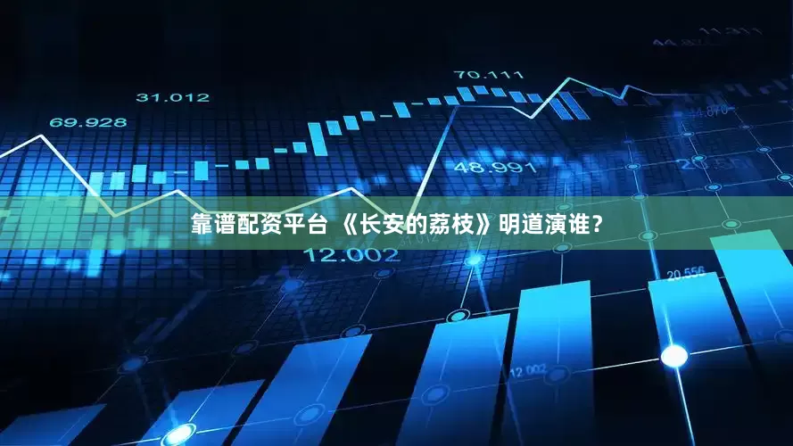 靠谱配资平台 《长安的荔枝》明道演谁？