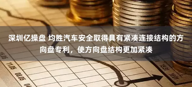 深圳亿操盘 均胜汽车安全取得具有紧凑连接结构的方向盘专利，使方向盘结构更加紧凑