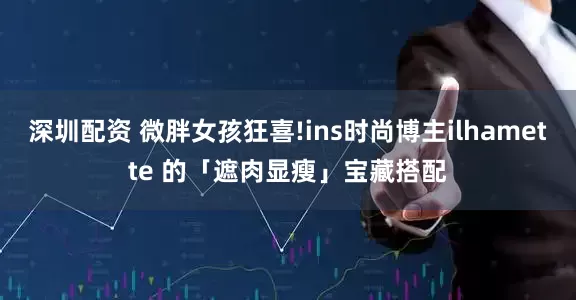 深圳配资 微胖女孩狂喜!ins时尚博主ilhamette 的「遮肉显瘦」宝藏搭配