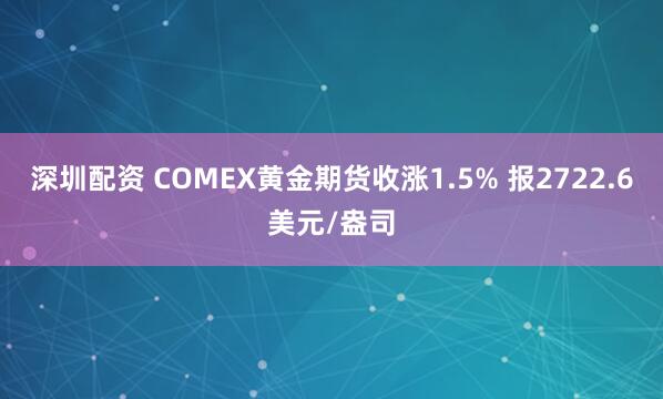 深圳配资 COMEX黄金期货收涨1.5% 报2722.6美元/盎司