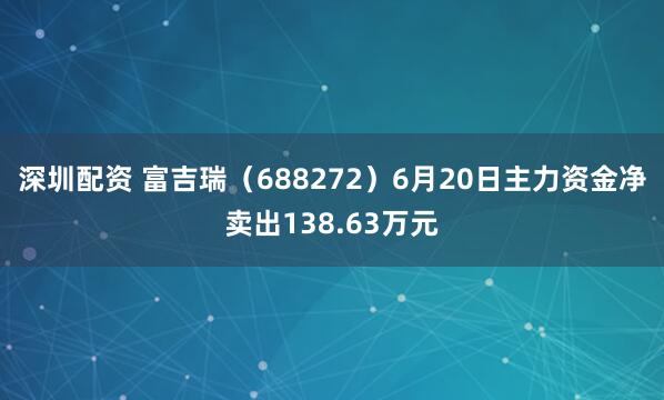深圳配资 富吉瑞（688272）6月20日主力资金净卖出138.63万元