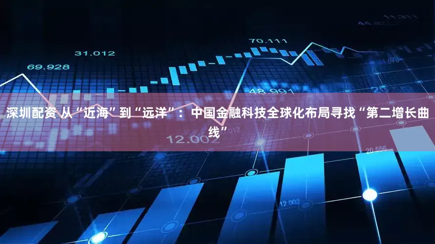 深圳配资 从“近海”到“远洋”：中国金融科技全球化布局寻找“第二增长曲线”