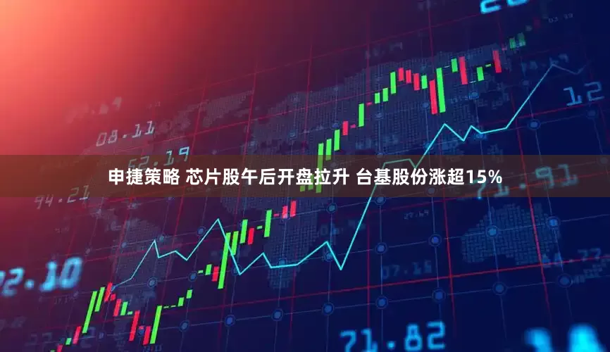 申捷策略 芯片股午后开盘拉升 台基股份涨超15%