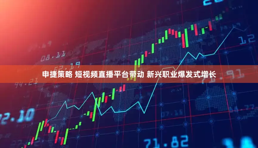 申捷策略 短视频直播平台带动 新兴职业爆发式增长
