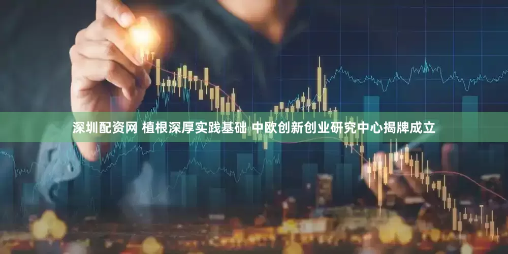 深圳配资网 植根深厚实践基础 中欧创新创业研究中心揭牌成立