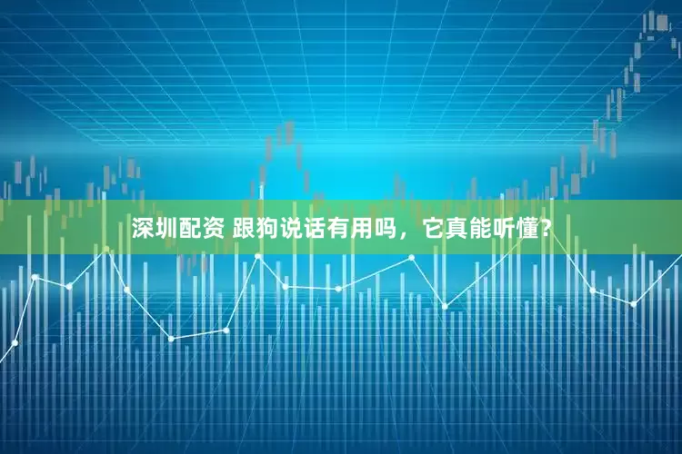 深圳配资 跟狗说话有用吗，它真能听懂？