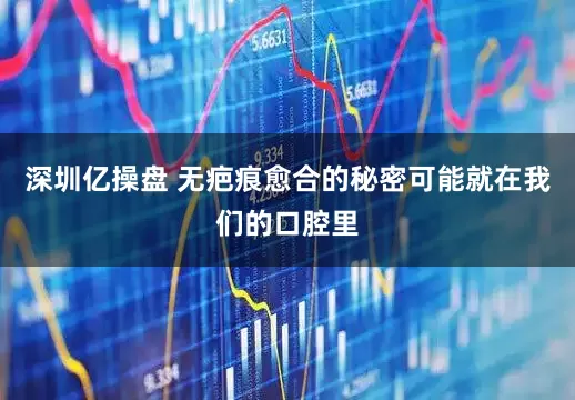 深圳亿操盘 无疤痕愈合的秘密可能就在我们的口腔里