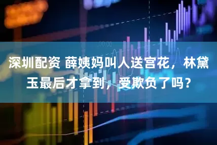 深圳配资 薛姨妈叫人送宫花，林黛玉最后才拿到，受欺负了吗？