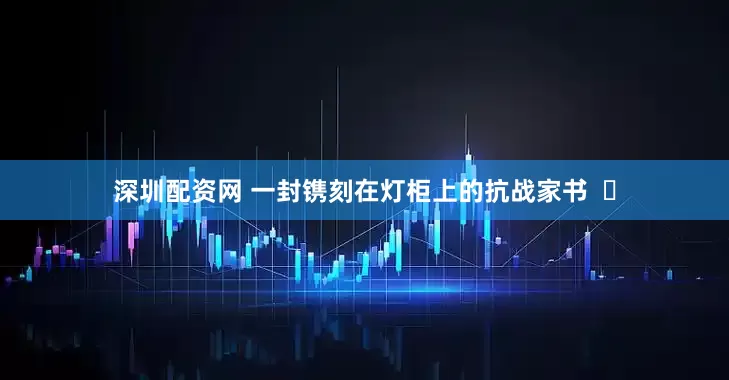 深圳配资网 一封镌刻在灯柜上的抗战家书  ​