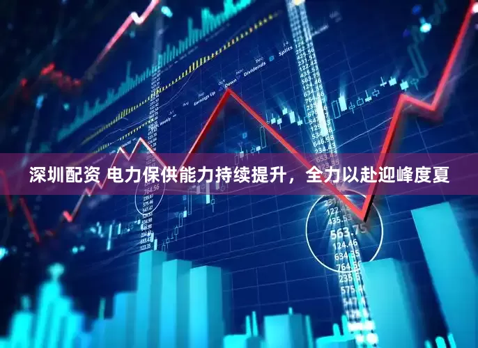 深圳配资 电力保供能力持续提升，全力以赴迎峰度夏