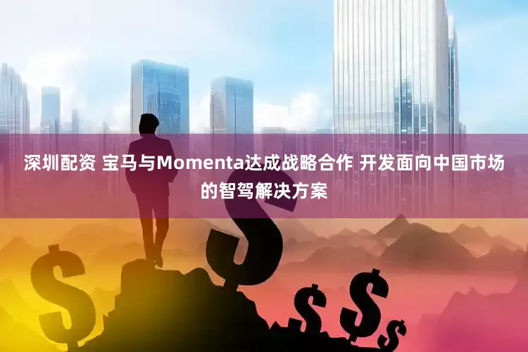 深圳配资 宝马与Momenta达成战略合作 开发面向中国市场的智驾解决方案