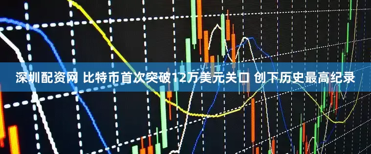 深圳配资网 比特币首次突破12万美元关口 创下历史最高纪录