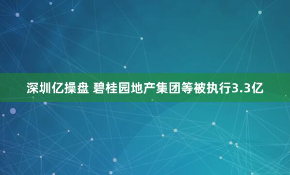 深圳亿操盘 碧桂园地产集团等被执行3.3亿