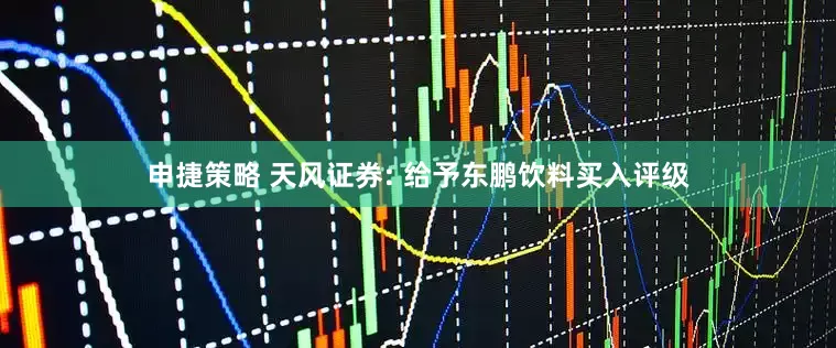 申捷策略 天风证券: 给予东鹏饮料买入评级