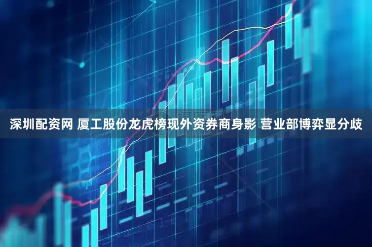 深圳配资网 厦工股份龙虎榜现外资券商身影 营业部博弈显分歧