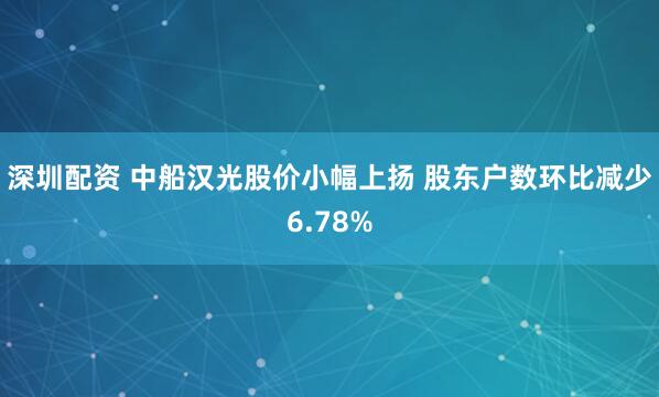 深圳配资 中船汉光股价小幅上扬 股东户数环比减少6.78%