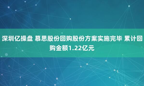 深圳亿操盘 慕思股份回购股份方案实施完毕 累计回购金额1.22亿元