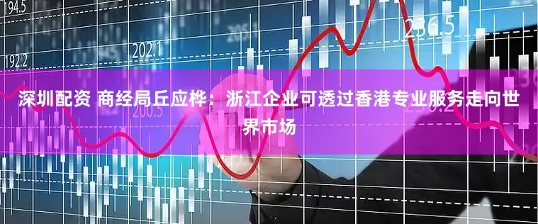 深圳配资 商经局丘应桦：浙江企业可透过香港专业服务走向世界市场