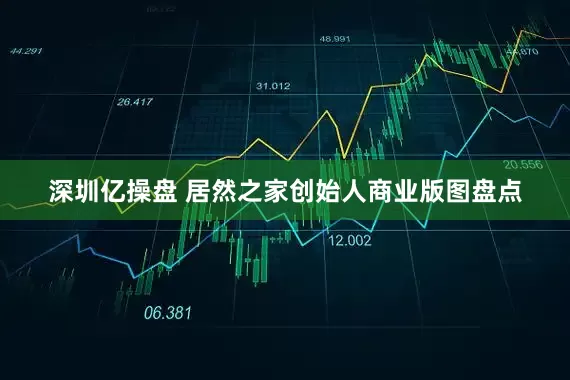 深圳亿操盘 居然之家创始人商业版图盘点