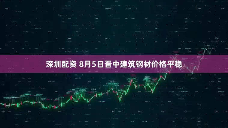 深圳配资 8月5日晋中建筑钢材价格平稳