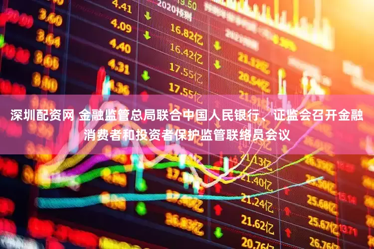 深圳配资网 金融监管总局联合中国人民银行、证监会召开金融消费者和投资者保护监管联络员会议