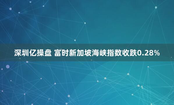 深圳亿操盘 富时新加坡海峡指数收跌0.28%