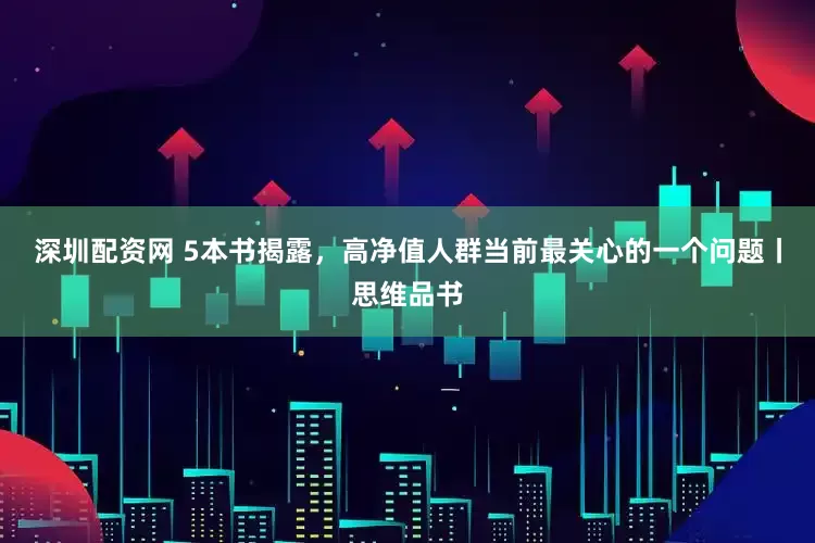 深圳配资网 5本书揭露，高净值人群当前最关心的一个问题丨思维品书