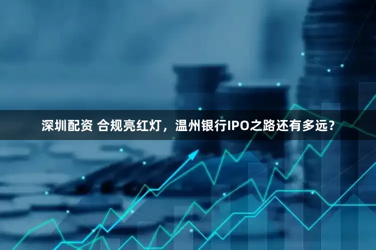 深圳配资 合规亮红灯，温州银行IPO之路还有多远？