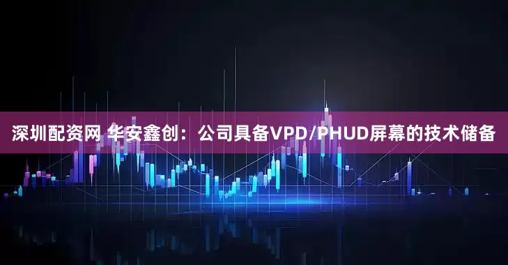 深圳配资网 华安鑫创：公司具备VPD/PHUD屏幕的技术储备
