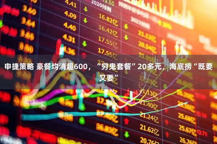 申捷策略 豪餐均消超600，“穷鬼套餐”20多元，海底捞“既要又要”