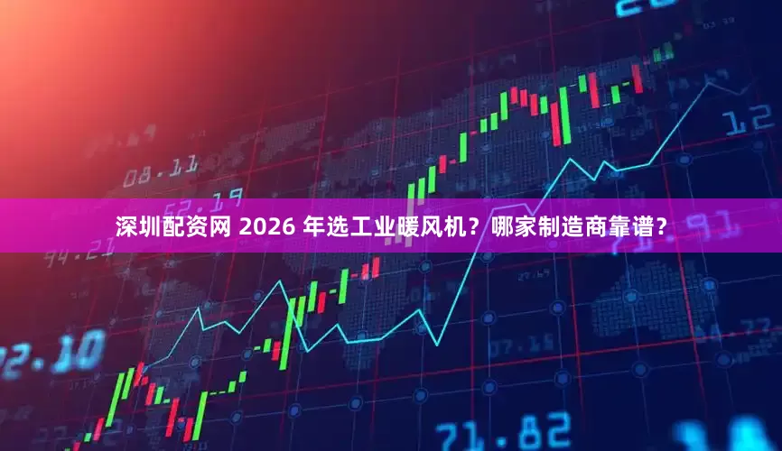 深圳配资网 2026 年选工业暖风机？哪家制造商靠谱？