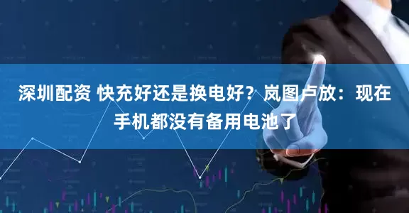 深圳配资 快充好还是换电好？岚图卢放：现在手机都没有备用电池了